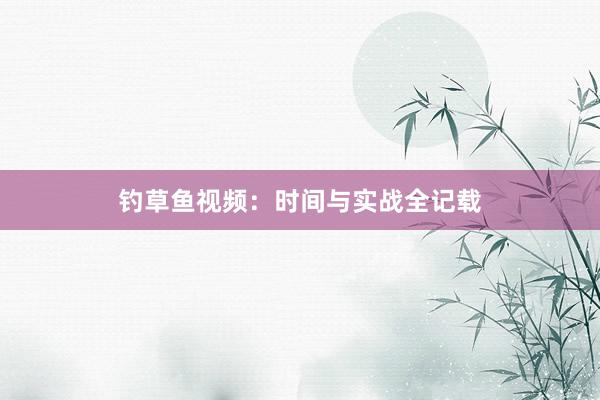 钓草鱼视频：时间与实战全记载