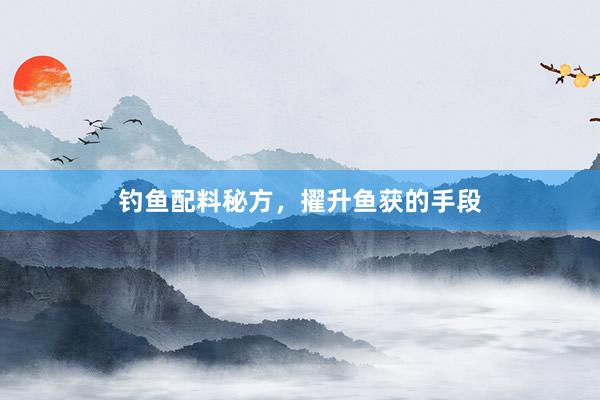钓鱼配料秘方，擢升鱼获的手段