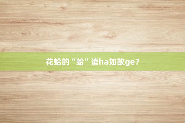 花蛤的“蛤”读ha如故ge？