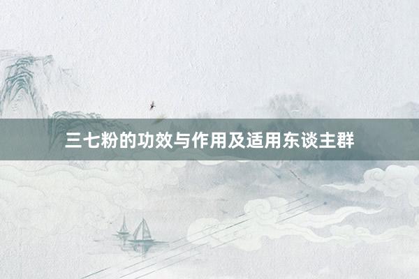 三七粉的功效与作用及适用东谈主群