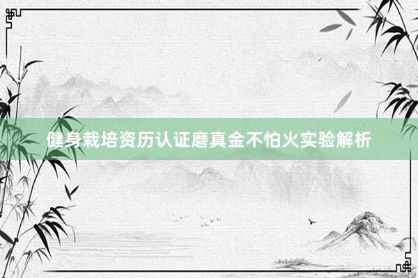 健身栽培资历认证磨真金不怕火实验解析