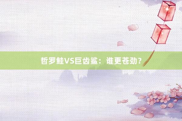 哲罗鲑VS巨齿鲨:谁更苍劲?
